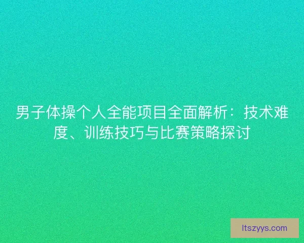男子体操个人全能项目全面解析：技术难度、训练技巧与比赛策略探讨