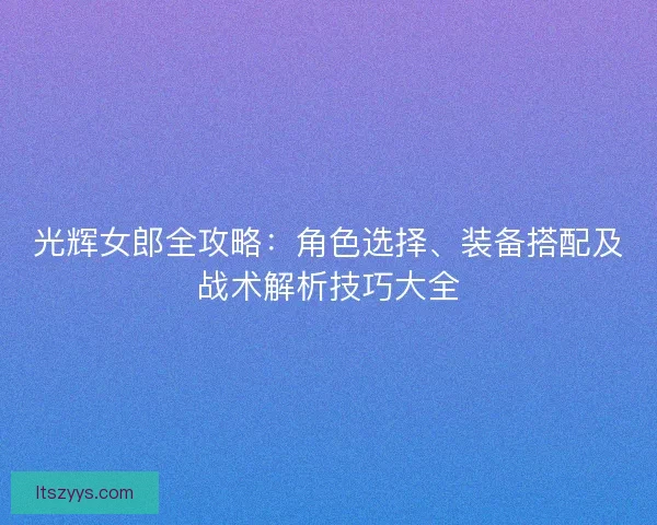 光辉女郎全攻略：角色选择、装备搭配及战术解析技巧大全