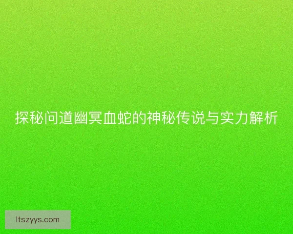 探秘问道幽冥血蛇的神秘传说与实力解析