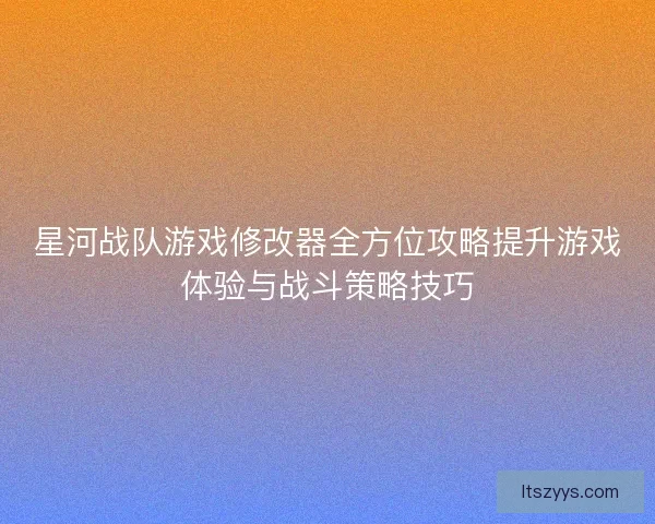 星河战队游戏修改器全方位攻略提升游戏体验与战斗策略技巧