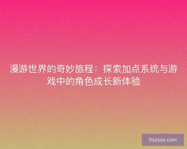 漫游世界的奇妙旅程：探索加点系统与游戏中的角色成长新体验