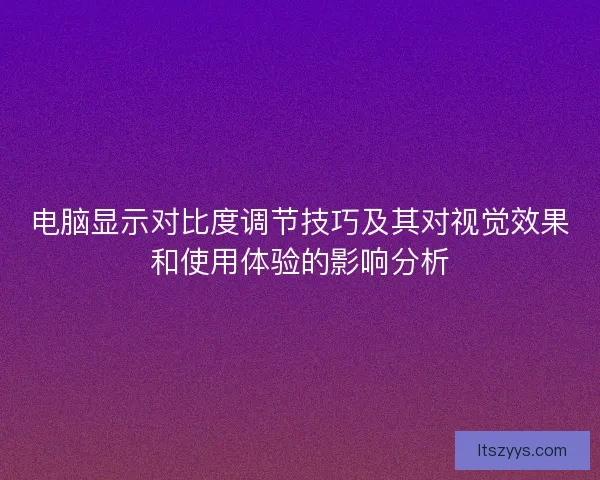 电脑显示对比度调节技巧及其对视觉效果和使用体验的影响分析
