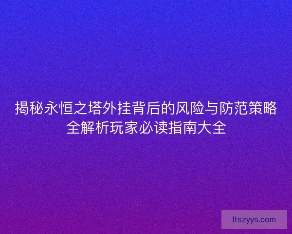 揭秘永恒之塔外挂背后的风险与防范策略全解析玩家必读指南大全