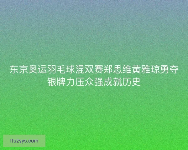 东京奥运羽毛球混双赛郑思维黄雅琼勇夺银牌力压众强成就历史