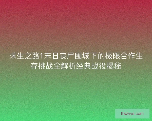 求生之路1末日丧尸围城下的极限合作生存挑战全解析经典战役揭秘