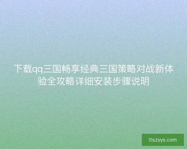 下载qq三国畅享经典三国策略对战新体验全攻略详细安装步骤说明