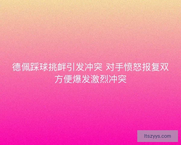 德佩踩球挑衅引发冲突 对手愤怒报复双方便爆发激烈冲突