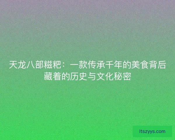 天龙八部糍粑：一款传承千年的美食背后藏着的历史与文化秘密