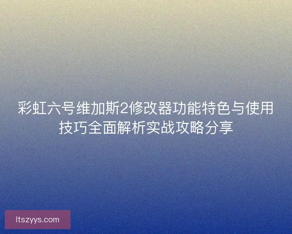 彩虹六号维加斯2修改器功能特色与使用技巧全面解析实战攻略分享