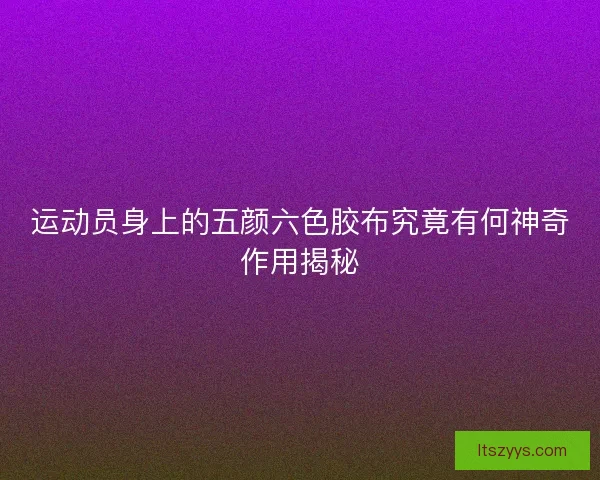 运动员身上的五颜六色胶布究竟有何神奇作用揭秘
