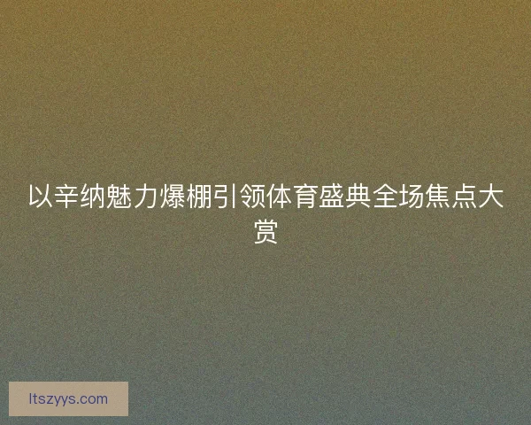 以辛纳魅力爆棚引领体育盛典全场焦点大赏