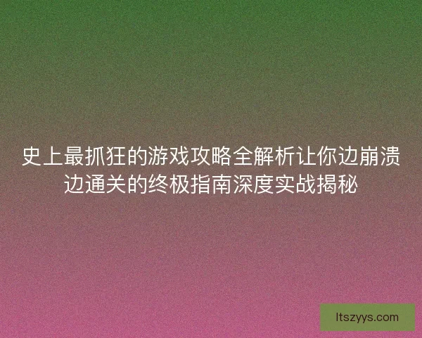 史上最抓狂的游戏攻略全解析让你边崩溃边通关的终极指南深度实战揭秘