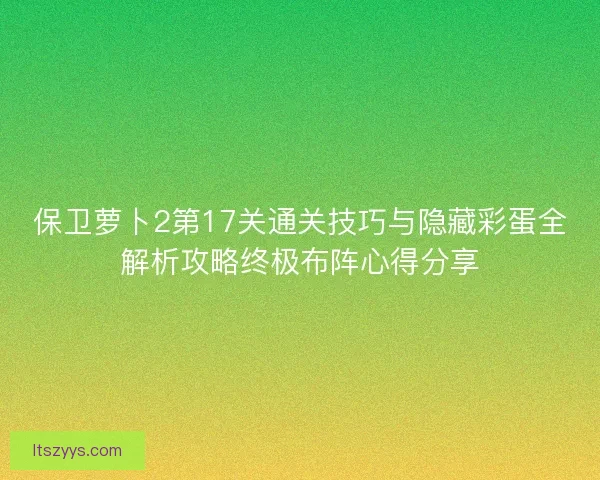 保卫萝卜2第17关通关技巧与隐藏彩蛋全解析攻略终极布阵心得分享