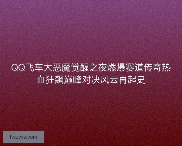 QQ飞车大恶魔觉醒之夜燃爆赛道传奇热血狂飙巅峰对决风云再起史