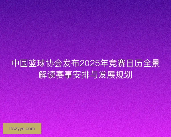 中国篮球协会发布2025年竞赛日历全景解读赛事安排与发展规划