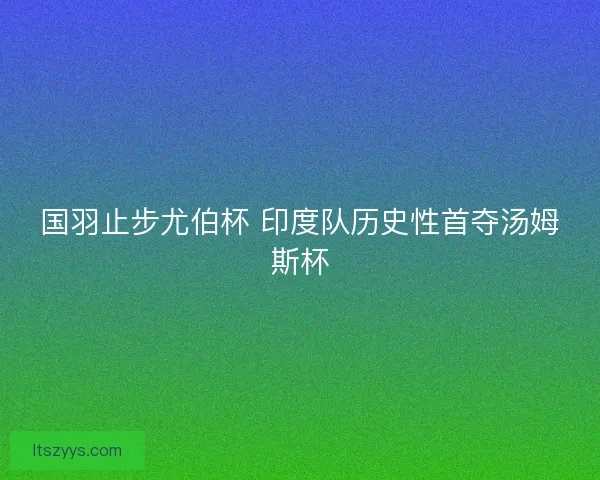 国羽止步尤伯杯 印度队历史性首夺汤姆斯杯