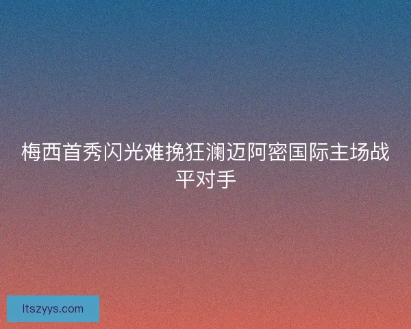 梅西首秀闪光难挽狂澜迈阿密国际主场战平对手